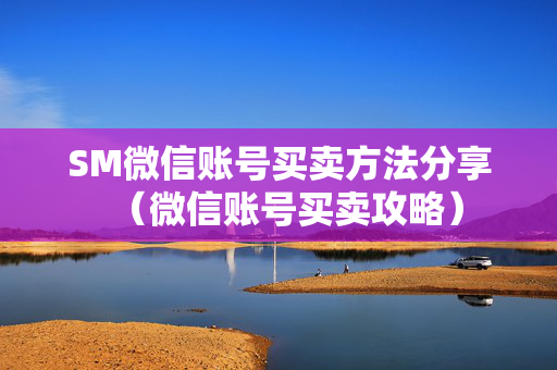 SM微信账号买卖方法分享（微信账号买卖攻略）