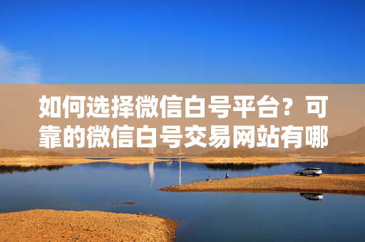 如何选择微信白号平台？可靠的微信白号交易网站有哪些？