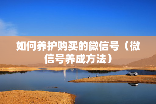 如何养护购买的微信号（微信号养成方法）
