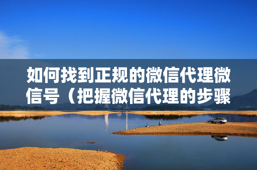 如何找到正规的微信代理微信号（把握微信代理的步骤详解）