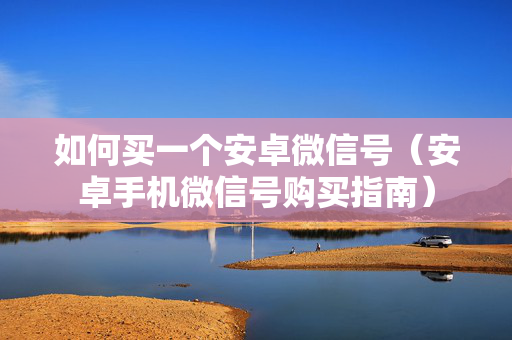 如何买一个安卓微信号（安卓手机微信号购买指南）