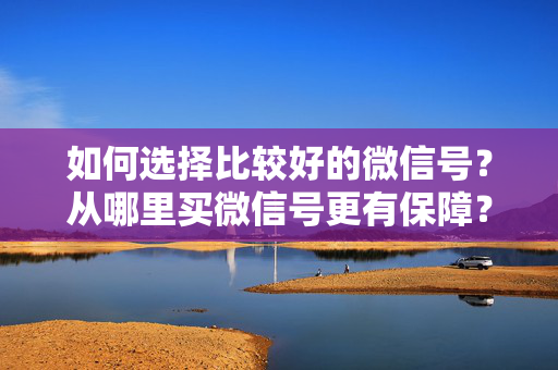 如何选择比较好的微信号？从哪里买微信号更有保障？