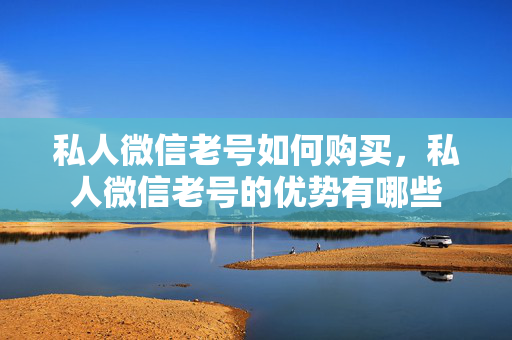 私人微信老号如何购买，私人微信老号的优势有哪些