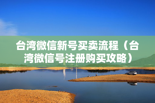 台湾微信新号买卖流程（台湾微信号注册购买攻略）