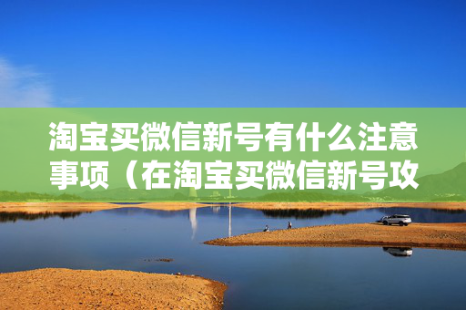淘宝买微信新号有什么注意事项（在淘宝买微信新号攻略）