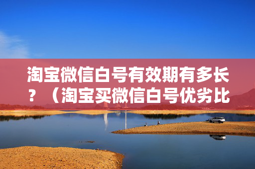 淘宝微信白号有效期有多长？（淘宝买微信白号优劣比较）