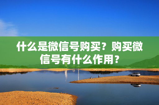 什么是微信号购买？购买微信号有什么作用？