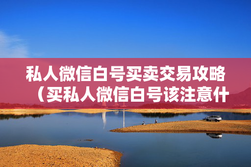 私人微信白号买卖交易攻略（买私人微信白号该注意什么）