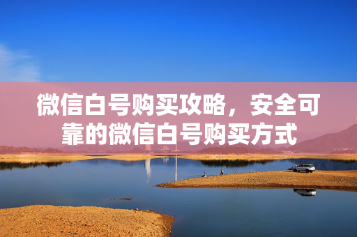 微信白号购买攻略，安全可靠的微信白号购买方式