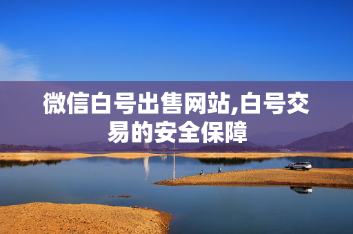 微信白号出售网站,白号交易的安全保障