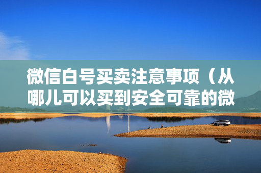 微信白号买卖注意事项（从哪儿可以买到安全可靠的微信白号）