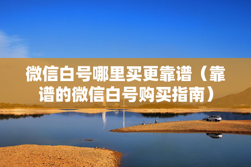 微信白号哪里买更靠谱（靠谱的微信白号购买指南）