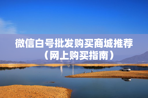 微信白号批发购买商城推荐（网上购买指南）