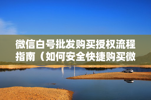 微信白号批发购买授权流程指南（如何安全快捷购买微信白号）