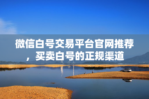 微信白号交易平台官网推荐，买卖白号的正规渠道