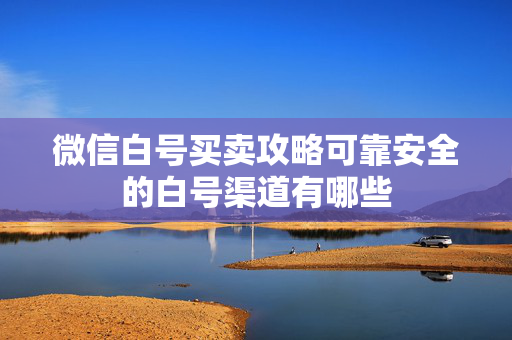 微信白号买卖攻略可靠安全的白号渠道有哪些