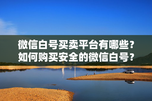 微信白号买卖平台有哪些？如何购买安全的微信白号？