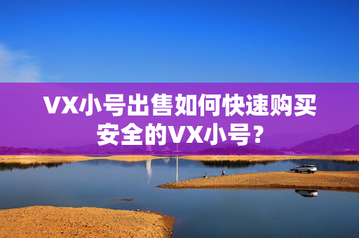 VX小号出售如何快速购买安全的VX小号？
