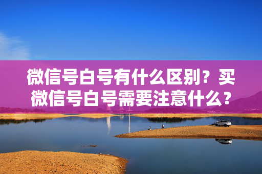 微信号白号有什么区别？买微信号白号需要注意什么？