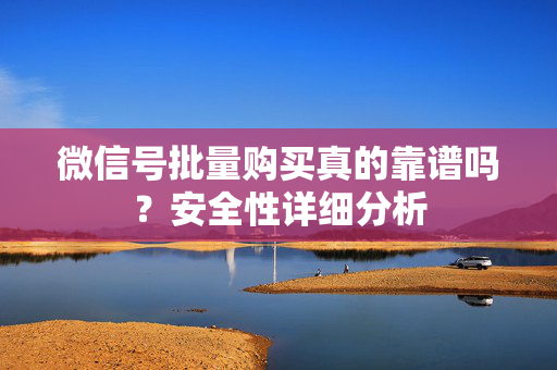 微信号批量购买真的靠谱吗？安全性详细分析