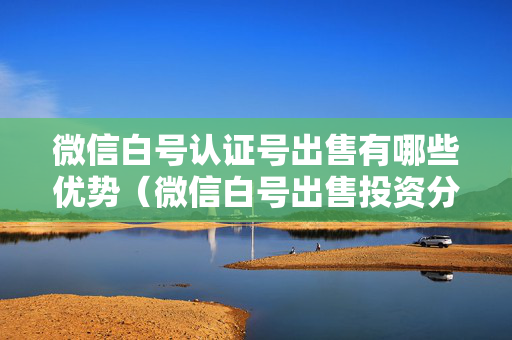 微信白号认证号出售有哪些优势（微信白号出售投资分析）