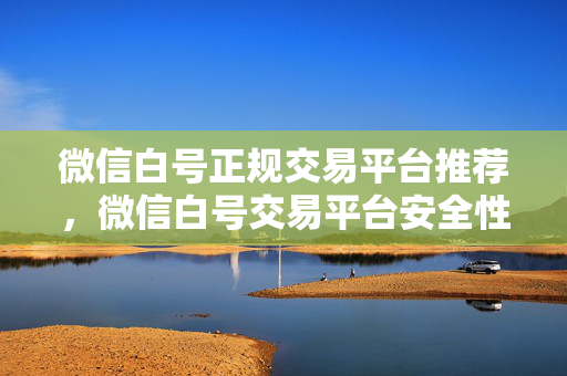 微信白号正规交易平台推荐，微信白号交易平台安全性评测