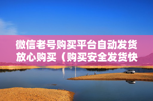 微信老号购买平台自动发货放心购买（购买安全发货快速）