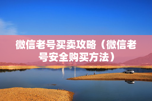 微信老号买卖攻略（微信老号安全购买方法）