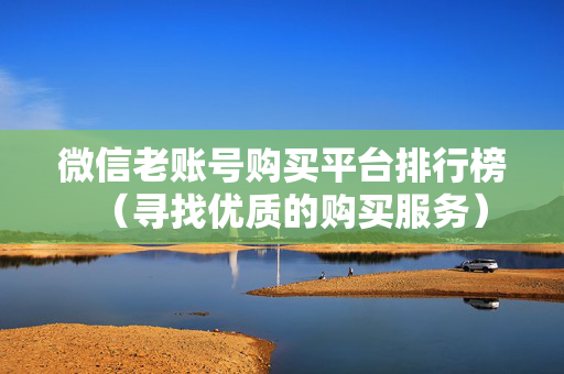 微信老账号购买平台排行榜（寻找优质的购买服务）