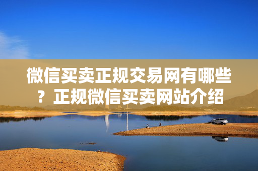 微信买卖正规交易网有哪些？正规微信买卖网站介绍