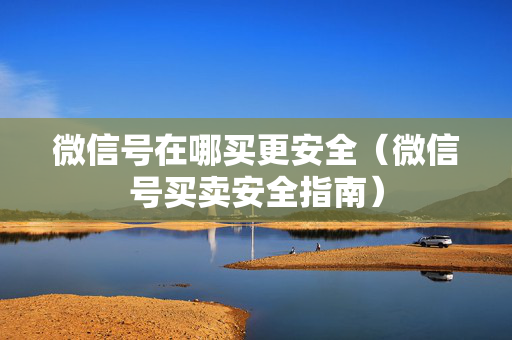 微信号在哪买更安全（微信号买卖安全指南）
