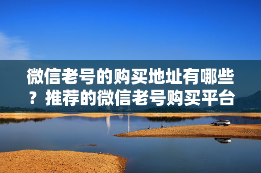 微信老号的购买地址有哪些？推荐的微信老号购买平台