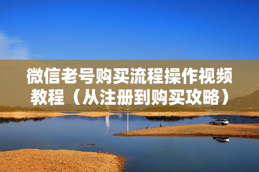 微信老号购买流程操作视频教程（从注册到购买攻略）