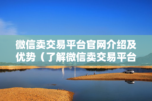 微信卖交易平台官网介绍及优势（了解微信卖交易平台）
