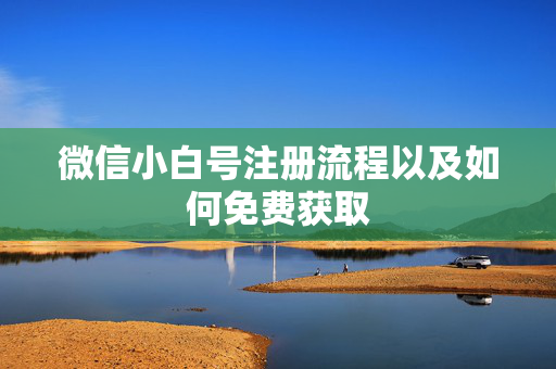 微信小白号注册流程以及如何免费获取