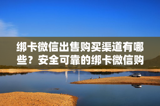 绑卡微信出售购买渠道有哪些？安全可靠的绑卡微信购买方式推荐