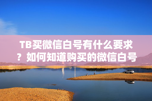 TB买微信白号有什么要求？如何知道购买的微信白号是否可靠？