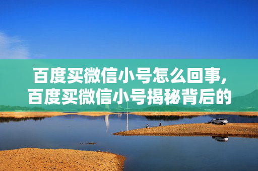 百度买微信小号怎么回事,百度买微信小号揭秘背后的真相