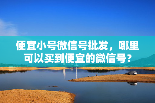 便宜小号微信号批发，哪里可以买到便宜的微信号？