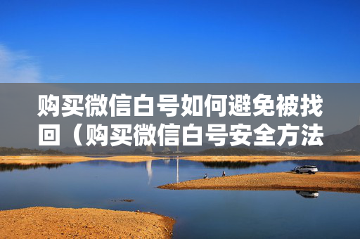 购买微信白号如何避免被找回（购买微信白号安全方法）