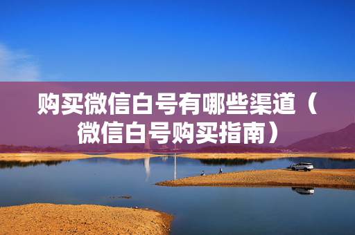 购买微信白号有哪些渠道（微信白号购买指南）