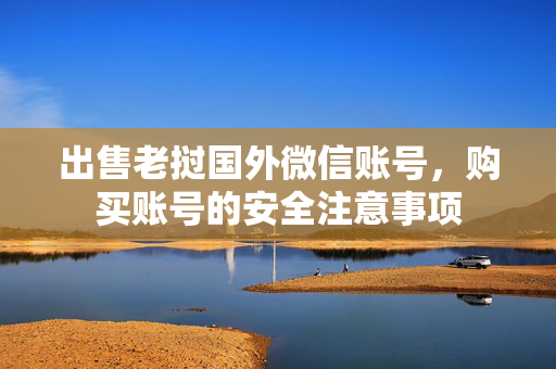 出售老挝国外微信账号，购买账号的安全注意事项
