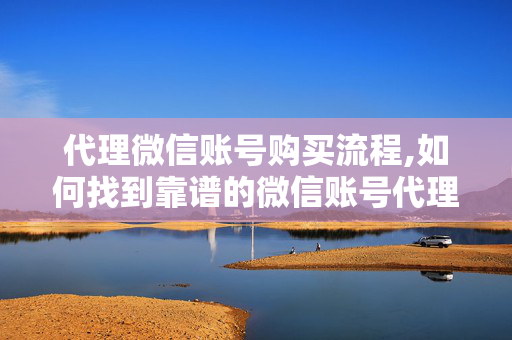 代理微信账号购买流程,如何找到靠谱的微信账号代理商