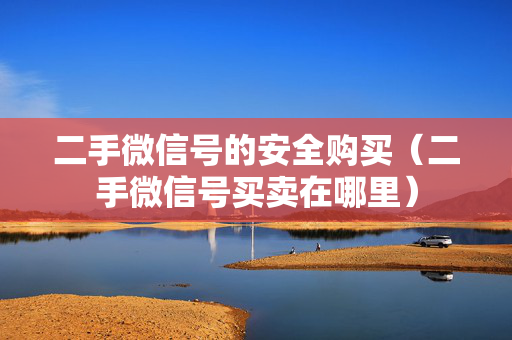 二手微信号的安全购买（二手微信号买卖在哪里）