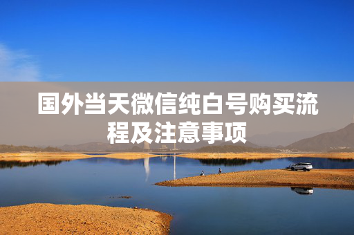 国外当天微信纯白号购买流程及注意事项