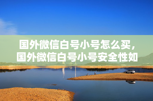 国外微信白号小号怎么买，国外微信白号小号安全性如何