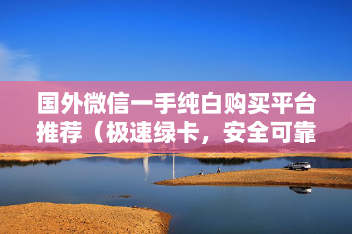 国外微信一手纯白购买平台推荐（极速绿卡，安全可靠）