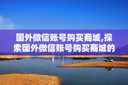 国外微信账号购买商城,探索国外微信账号购买商城的秘密