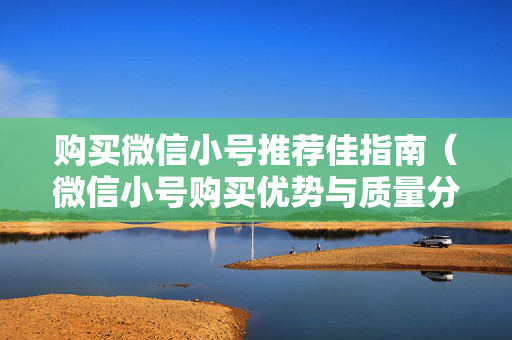 购买微信小号推荐佳指南（微信小号购买优势与质量分析）