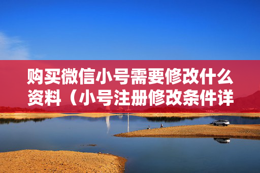购买微信小号需要修改什么资料（小号注册修改条件详解）